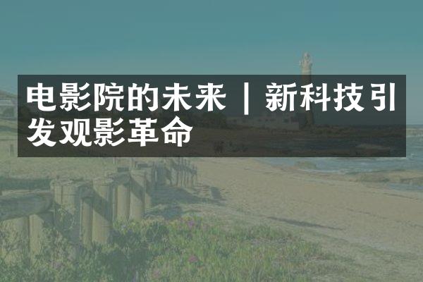 电影院的未来 | 新科技引发观影