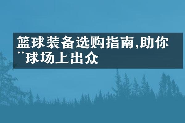 篮球装备选购指南,助你在球场上出众