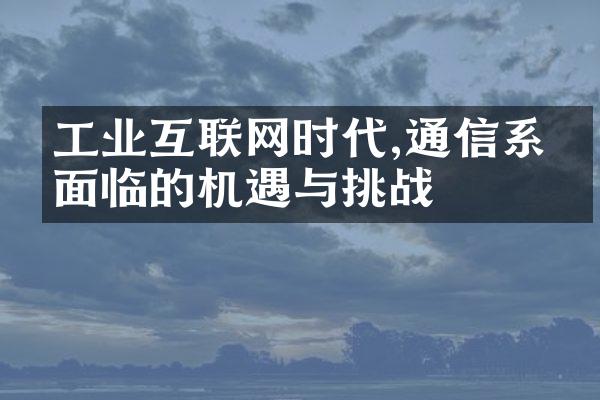 工业互联网时代,通信系统面临的机遇与挑战