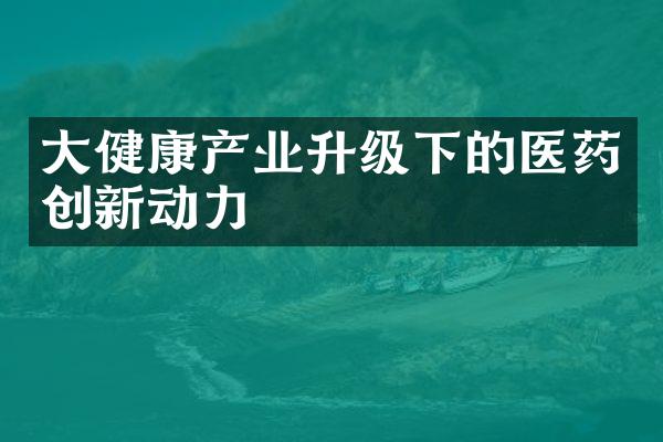 大健康产业升级下的医药创新动力