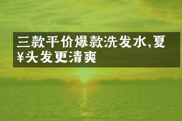 三款平价爆款洗发水,夏日头发更清爽