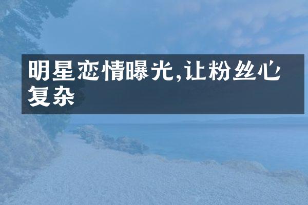 明星恋情曝光,让粉丝心情复杂