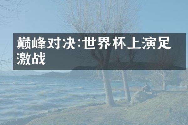 巅峰对决:世界杯上演足球激战