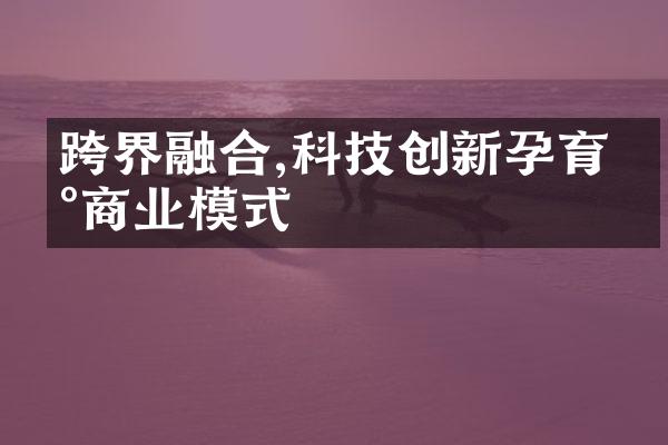 跨界融合,科技创新孕育新商业模式