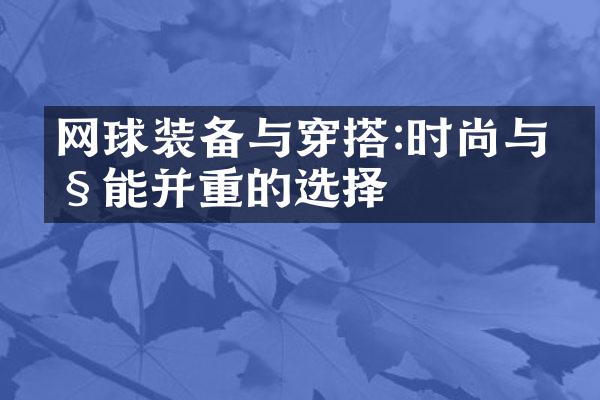 网球装备与穿搭:时尚与性能并重的选择