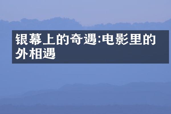 银幕上的奇遇:电影里的意外相遇