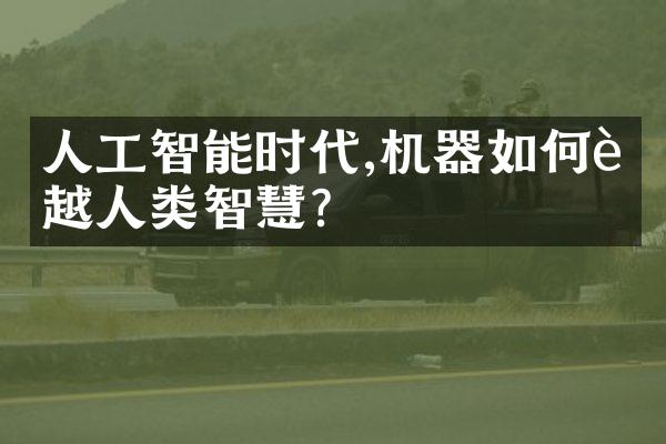 人工智能时代,机器如何超越人类智慧?