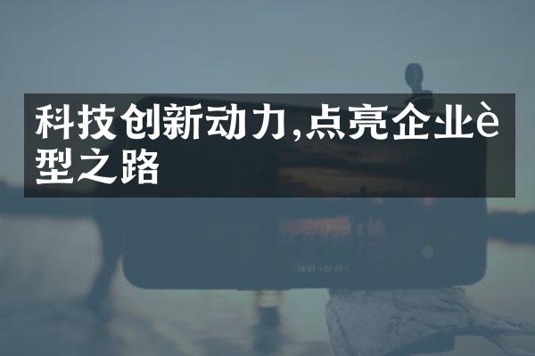 科技创新动力,点亮企业转型之路