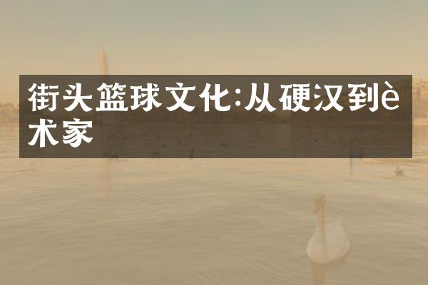 街头篮球文化:从硬汉到艺术家