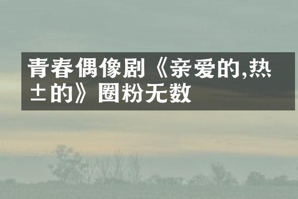 青春偶像剧《亲爱的,热爱的》圈粉无数