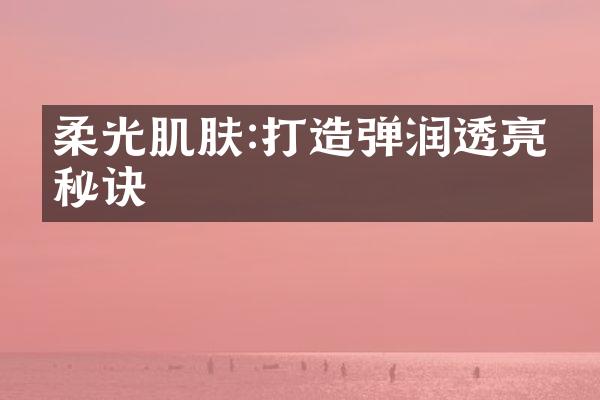 柔光肌肤:打造弹润透亮的秘诀