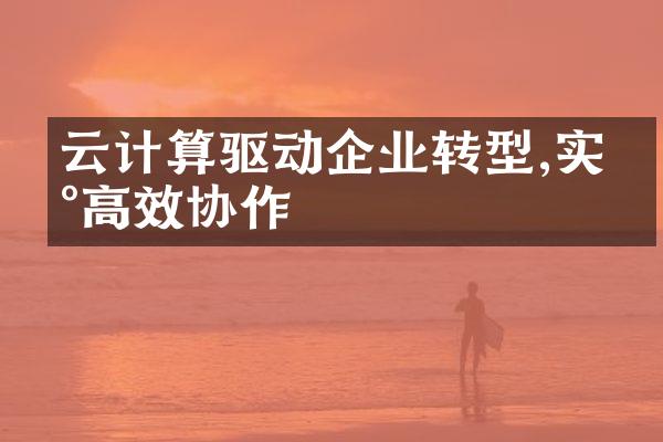 云计算驱动企业转型,实现高效协作