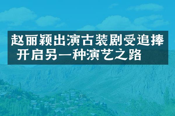 赵丽颖出演古装剧受追捧 开启另一种演艺之路