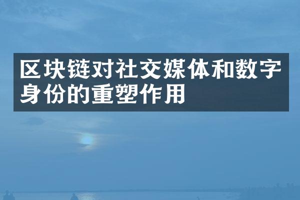 区块链对社交媒体和数字身份的重塑作用