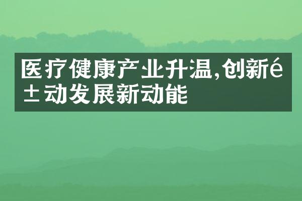 医疗健康产业升温,创新驱动发展新动能