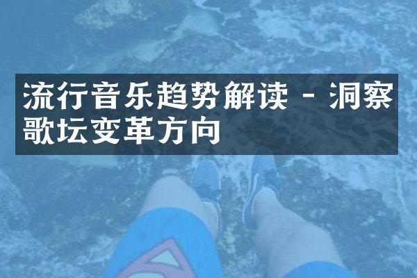 流行音乐趋势解读 - 洞察歌坛变革方向