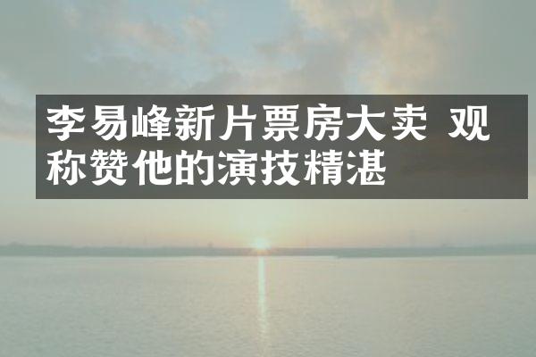 李易峰新片票房卖 观众称赞他的演技精湛