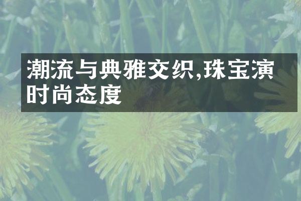 潮流与典雅交织,珠宝演绎时尚态度