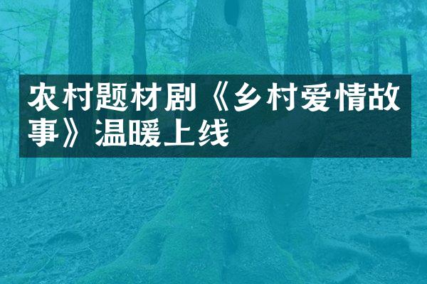 农村题材剧《乡村爱情故事》温暖上线