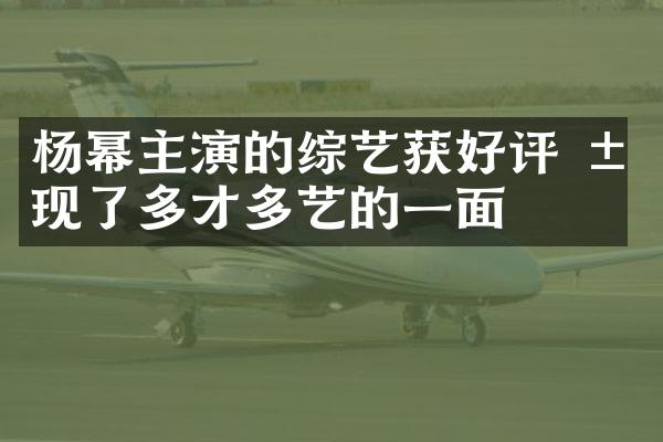 杨幂主演的综艺获好评 展现了多才多艺的一面