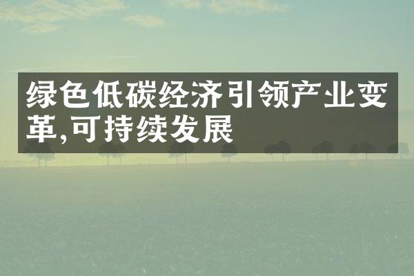 绿色低碳经济引领产业变革,可持续发展