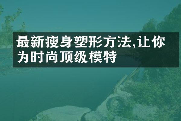 最新瘦身塑形方法,让你成为时尚顶级模特