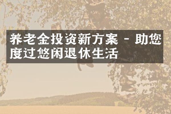 养老金投资新方案 - 助您度过悠闲退休生活