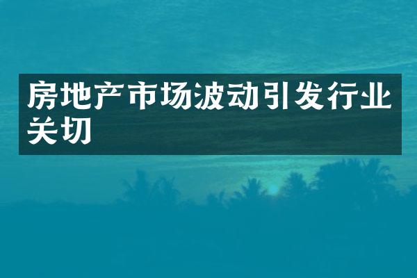 房地产市场波动引发行业关切