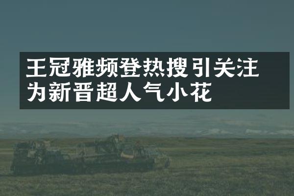 王冠雅频登热搜引关注 成为新晋超人气小花