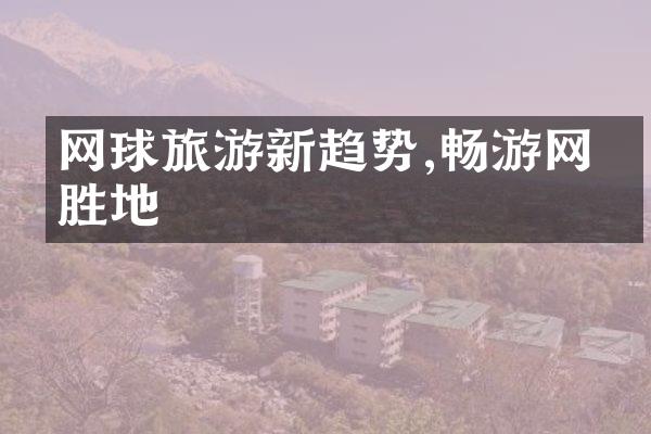 网球旅游新趋势,畅游网球