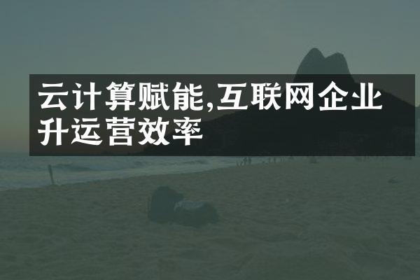 云计算赋能,互联网企业提升运营效率