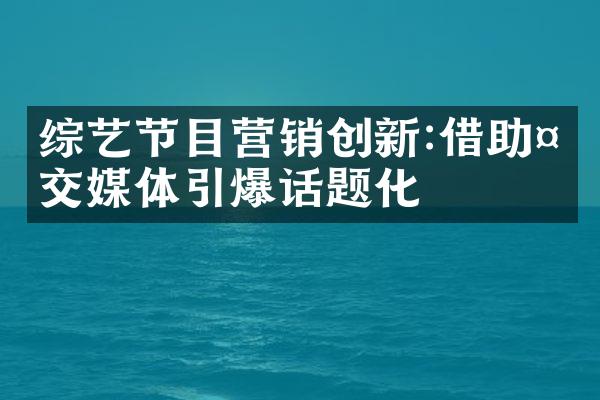 综艺节目营销创新:借助社交媒体引爆话题化