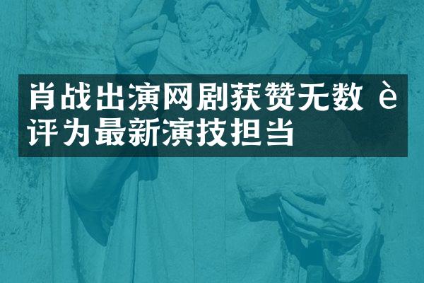 肖战出演网剧获赞无数 被评为最新演技担当