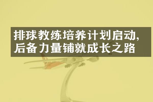 排球教练培养计划启动,为后备力量铺就成长之路