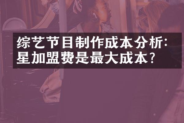 综艺节目制作成本分析:明星加盟费是最成本?