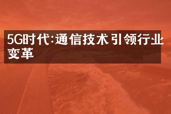 5G时代:通信技术引领行业变革