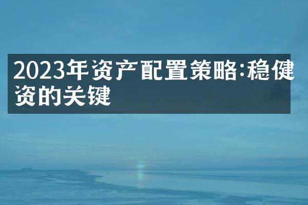 2023年资产配置策略:稳健投资的关键