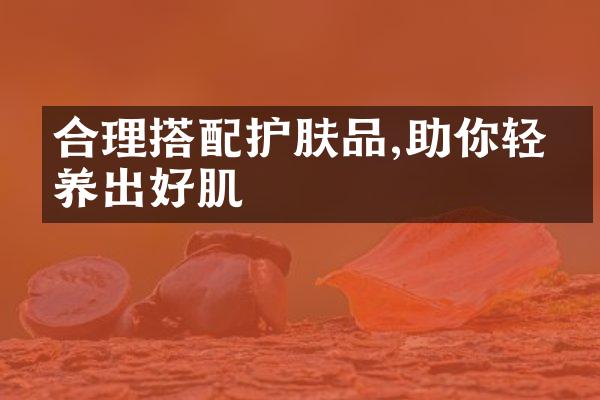 合理搭配护肤品,助你轻松养出好肌