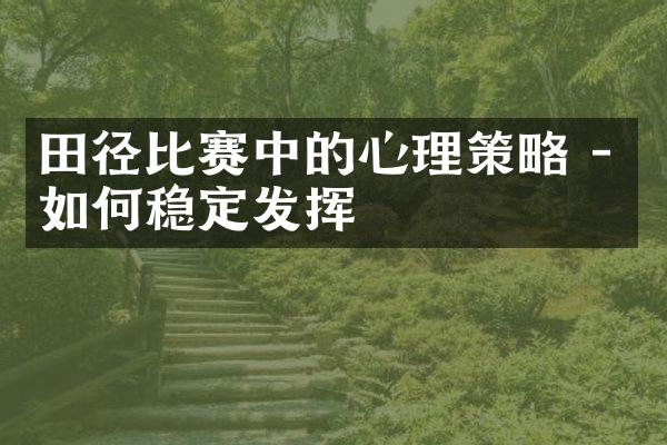 田径比赛中的心理策略 - 如何稳定发挥