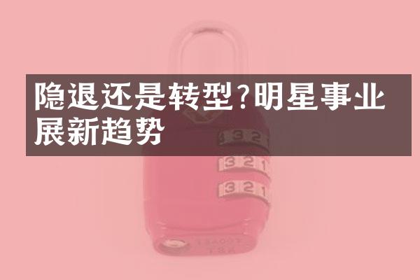 隐退还是转型?明星事业发展新趋势