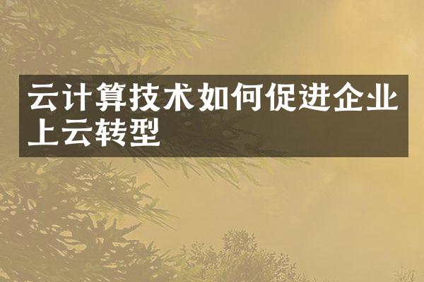 云计算技术如何促进企业上云转型