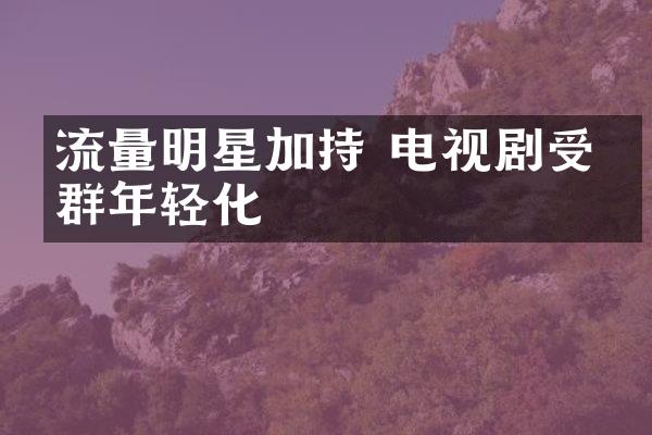 流量明星加持 电视剧受众群年轻化