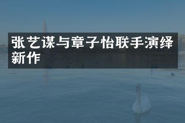 张艺谋与章子怡联手演绎新作