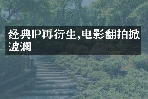 经典IP再衍生,电影翻拍掀波澜