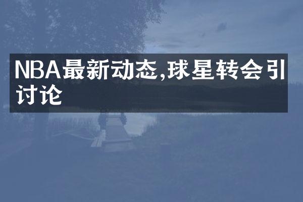 NBA最新动态,球星转会引发讨论