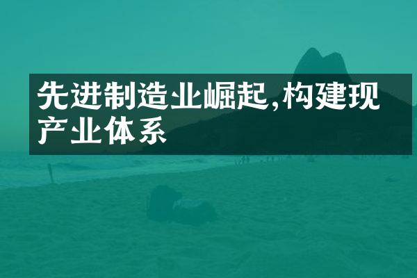 先进制造业崛起,构建现代产业体系