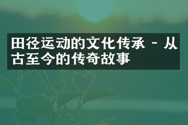 田径运动的文化传承 - 从古至今的传奇故事