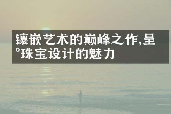 镶嵌艺术的巅峰之作,呈现珠宝设计的魅力