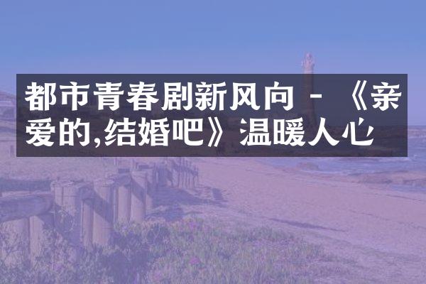 都市青春剧新风向 - 《亲爱的,结婚吧》温暖人心