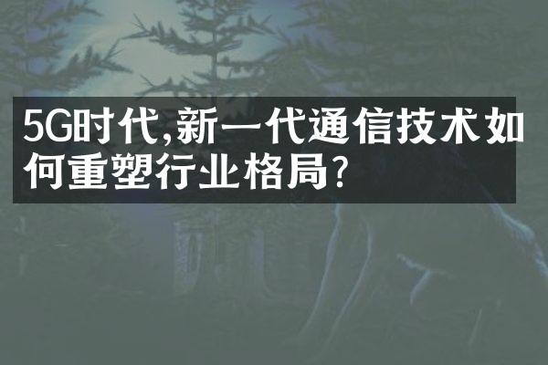 5G时代,新一代通信技术如何重塑行业格局?